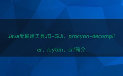 Java反编译工具JD-GUI、procyon-decompiler、luyten、crf简介