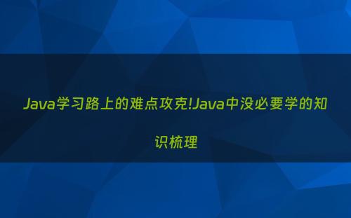 Java学习路上的难点攻克!Java中没必要学的知识梳理