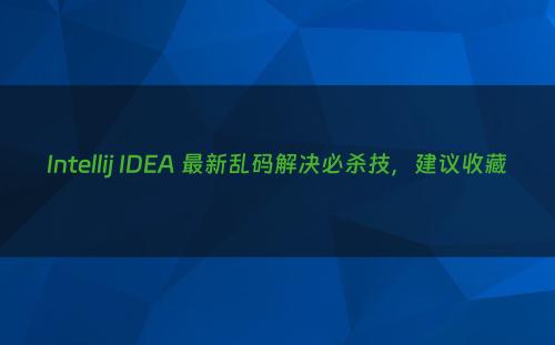 Intellij IDEA 最新乱码解决必杀技，建议收藏