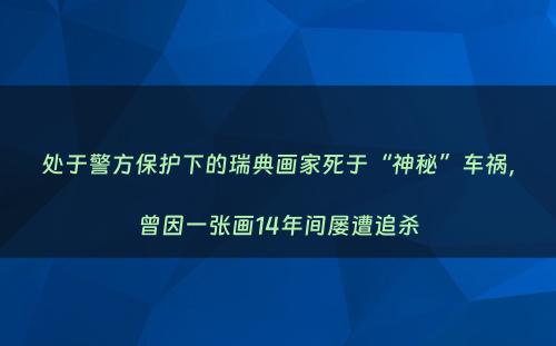 处于警方保护下的瑞典画家死于“神秘”车祸，曾因一张画14年间屡遭追杀