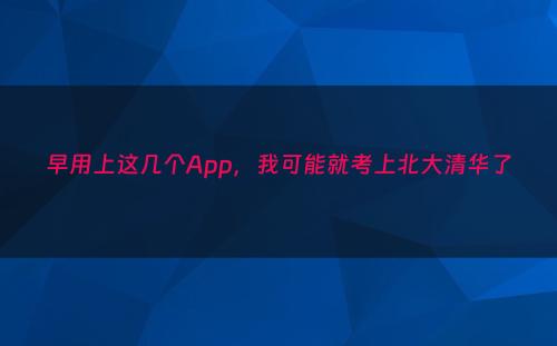 早用上这几个App，我可能就考上北大清华了