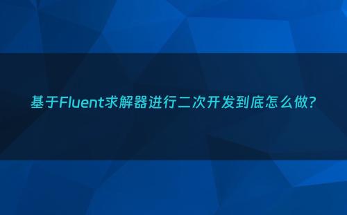 基于Fluent求解器进行二次开发到底怎么做?