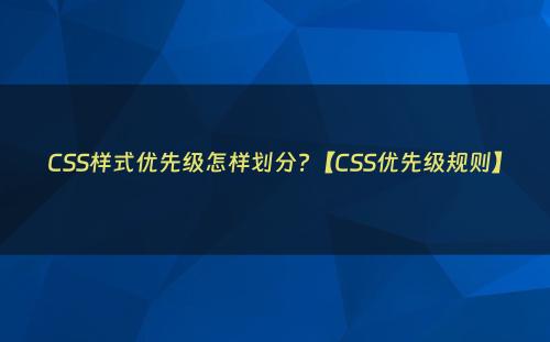 CSS样式优先级怎样划分?【CSS优先级规则】