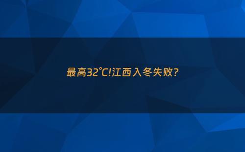 最高32°C!江西入冬失败?