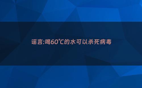 谣言:喝60°C的水可以杀死病毒