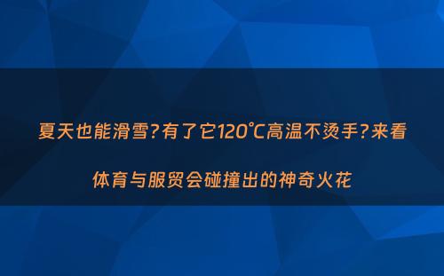 夏天也能滑雪?有了它120°C高温不烫手?来看体育与服贸会碰撞出的神奇火花