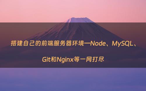 搭建自己的前端服务器环境—Node、MySQL、Git和Nginx等一网打尽