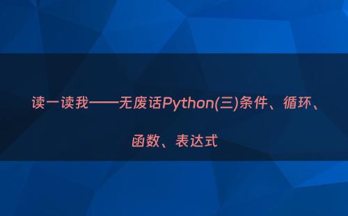 读一读我——无废话Python(三)条件、循环、函数、表达式