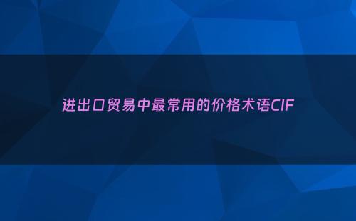 进出口贸易中最常用的价格术语CIF