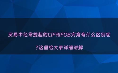 贸易中经常提起的CIF和FOB究竟有什么区别呢?这里给大家详细讲解