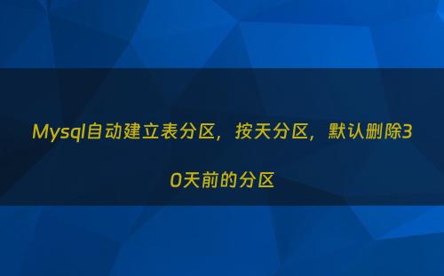 Mysql自动建立表分区，按天分区，默认删除30天前的分区