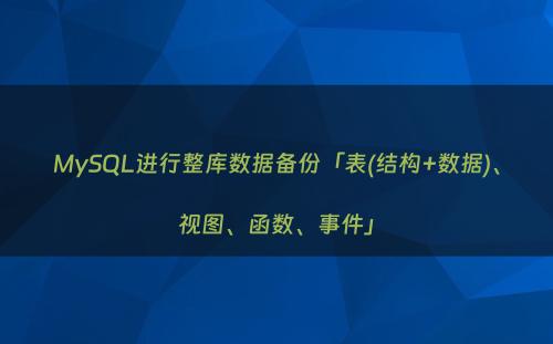 MySQL进行整库数据备份「表(结构+数据)、视图、函数、事件」