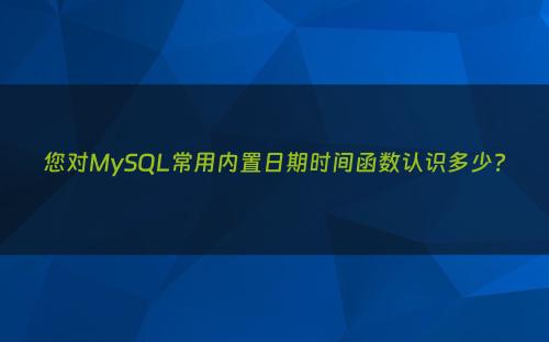 您对MySQL常用内置日期时间函数认识多少?