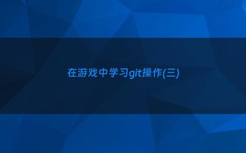 在游戏中学习git操作(三)