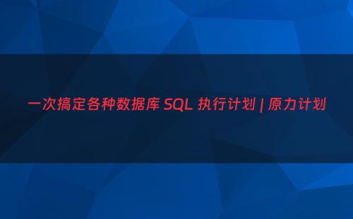 一次搞定各种数据库 SQL 执行计划 | 原力计划