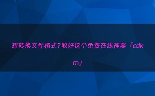 想转换文件格式?收好这个免费在线神器「cdkm」