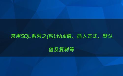 常用SQL系列之(四):Null值、插入方式、默认值及复制等