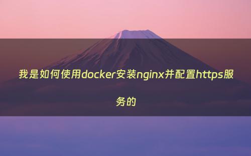 我是如何使用docker安装nginx并配置https服务的