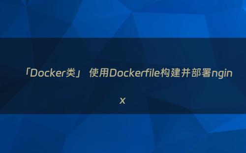 「Docker类」 使用Dockerfile构建并部署nginx