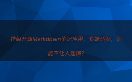 神级开源Markdown笔记应用，多端适配，怎能不让人迷糊?