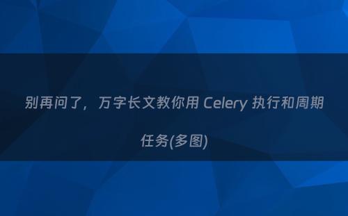 别再问了，万字长文教你用 Celery 执行和周期任务(多图)