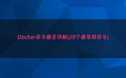 Docker命令最全详解(29个最常用命令)