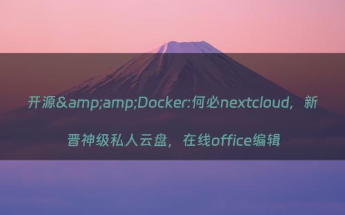 开源&amp;Docker:何必nextcloud，新晋神级私人云盘，在线office编辑