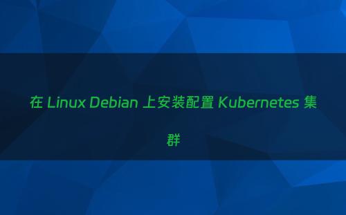 在 Linux Debian 上安装配置 Kubernetes 集群