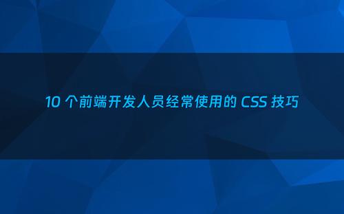 10 个前端开发人员经常使用的 CSS 技巧