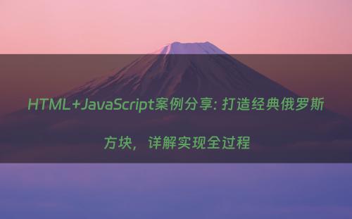 HTML+JavaScript案例分享: 打造经典俄罗斯方块，详解实现全过程