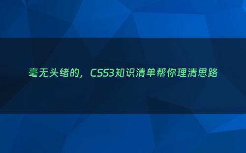 毫无头绪的，CSS3知识清单帮你理清思路