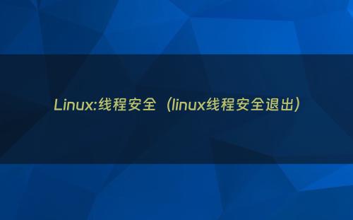 Linux:线程安全（linux线程安全退出）