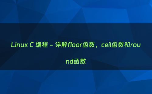 Linux C 编程 - 详解floor函数、ceil函数和round函数