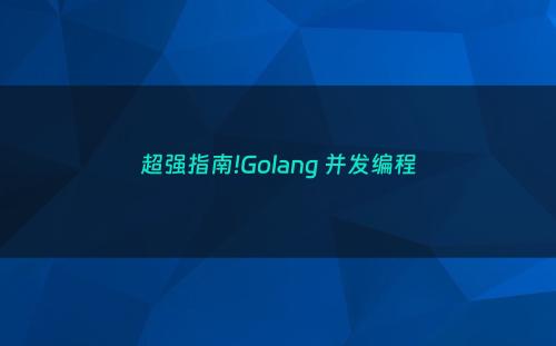 超强指南!Golang 并发编程