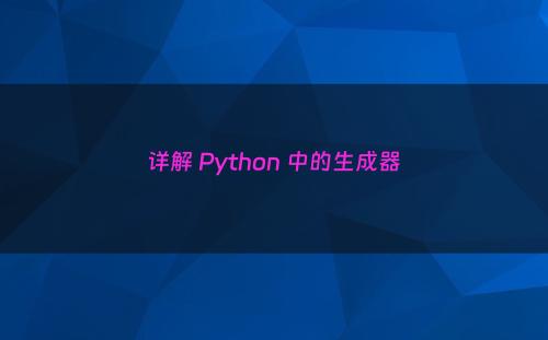 详解 Python 中的生成器