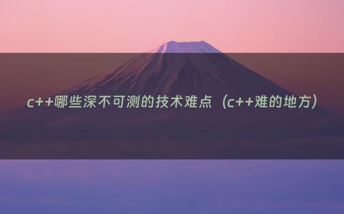 c++哪些深不可测的技术难点（c++难的地方）