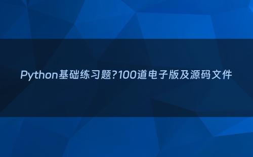 Python基础练习题?100道电子版及源码文件