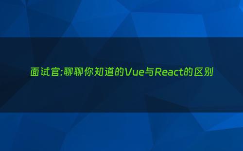 面试官:聊聊你知道的Vue与React的区别