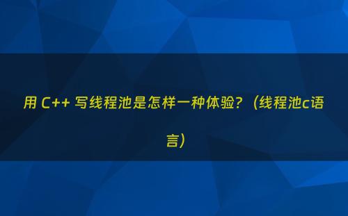 用 C++ 写线程池是怎样一种体验?（线程池c语言）