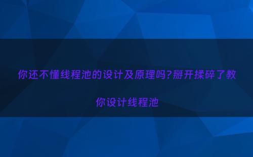 你还不懂线程池的设计及原理吗?掰开揉碎了教你设计线程池