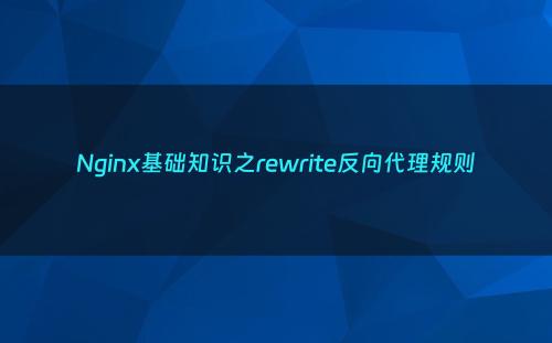 Nginx基础知识之rewrite反向代理规则