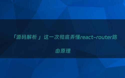 「源码解析 」这一次彻底弄懂react-router路由原理