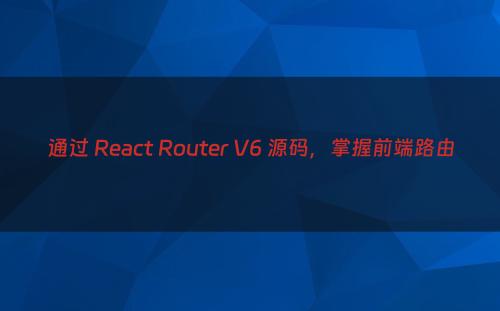 通过 React Router V6 源码，掌握前端路由