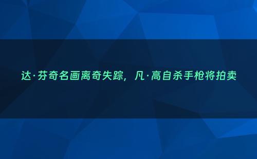 达·芬奇名画离奇失踪，凡·高自杀手枪将拍卖