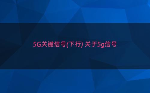 5G关键信号(下行) 关于5g信号