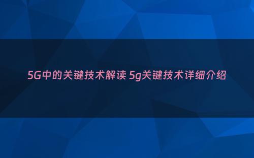 5G中的关键技术解读 5g关键技术详细介绍