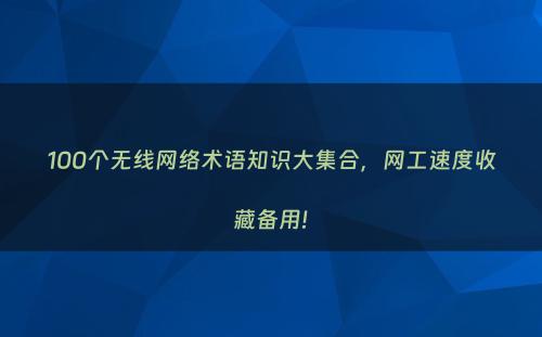 100个无线网络术语知识大集合，网工速度收藏备用!