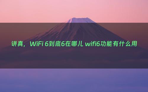 讲真，WiFi 6到底6在哪儿 wifi6功能有什么用