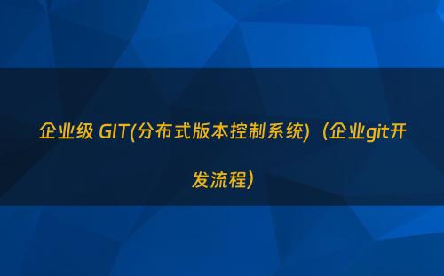 企业级 GIT(分布式版本控制系统)（企业git开发流程）