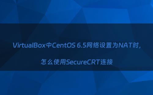 VirtualBox中CentOS 6.5网络设置为NAT时，怎么使用SecureCRT连接